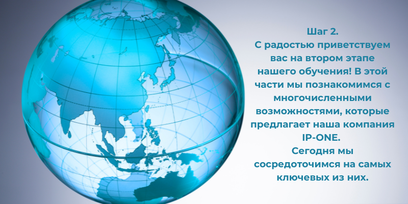Шаг 2. С радостью приветствуем вас на втором этапе нашего обучения! В этой части мы познакомимся с многочисленными возможностями, которые предлагает наша компания IP-ONE.